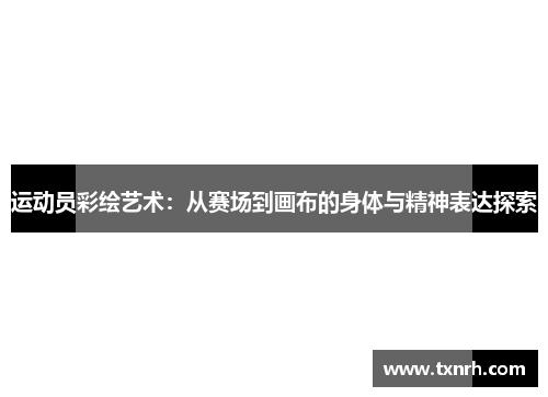 运动员彩绘艺术：从赛场到画布的身体与精神表达探索