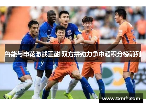 鲁能与申花激战正酣 双方拼劲力争中超积分榜前列