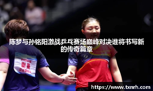 陈梦与孙铭阳激战乒乓赛场巅峰对决谁将书写新的传奇篇章