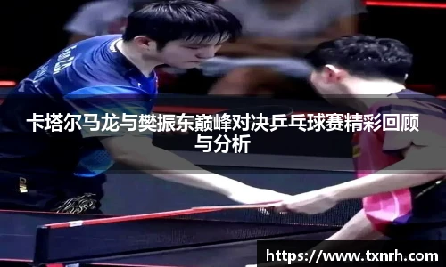 卡塔尔马龙与樊振东巅峰对决乒乓球赛精彩回顾与分析