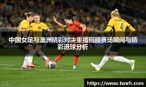 中国女足与澳洲精彩对决重播回顾赛场瞬间与精彩进球分析